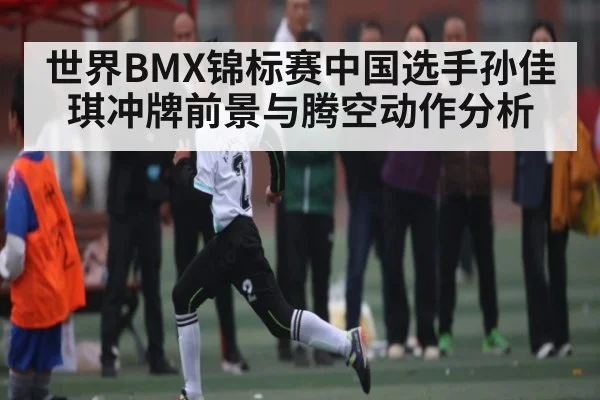 世界BMX锦标赛中国选手孙佳琪冲牌前景与腾空动作分析 - kaiyun