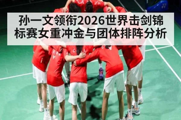 孙一文领衔2026世界击剑锦标赛女重冲金与团体排阵分析 - kaiyun