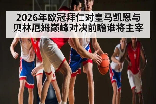 2026年欧冠拜仁对皇马凯恩与贝林厄姆巅峰对决前瞻谁将主宰 - kaiyun