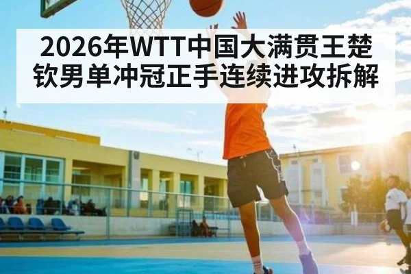 2026年WTT中国大满贯王楚钦男单冲冠正手连续进攻拆解 - kaiyun