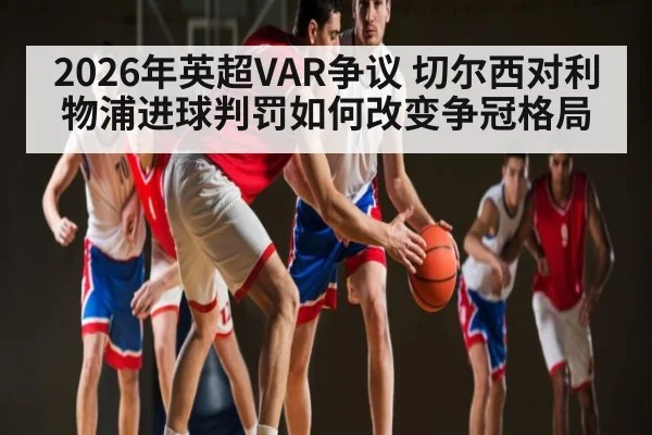 2026年英超VAR争议 切尔西对利物浦进球判罚如何改变争冠格局 - kaiyun