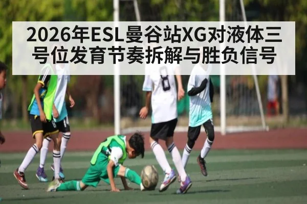 2026年ESL曼谷站XG对液体三号位发育节奏拆解与胜负信号 - kaiyun