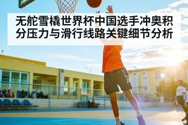 无舵雪橇世界杯中国选手冲奥积分压力与滑行线路关键细节分析 - kaiyun