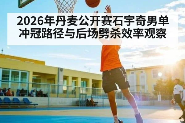 2026年丹麦公开赛石宇奇男单冲冠路径与后场劈杀效率观察 - kaiyun