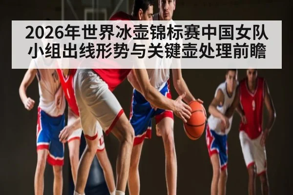 2026年世界冰壶锦标赛中国女队小组出线形势与关键壶处理前瞻 - kaiyun